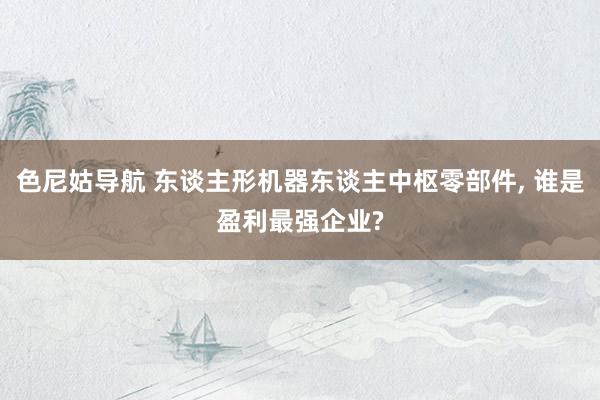 色尼姑导航 东谈主形机器东谈主中枢零部件， 谁是盈利最强企业?
