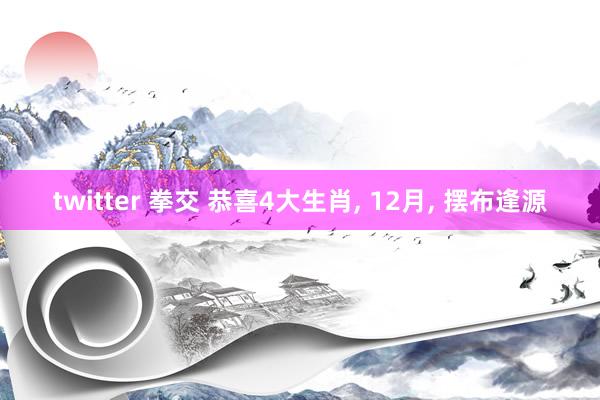 twitter 拳交 恭喜4大生肖， 12月， 摆布逢源