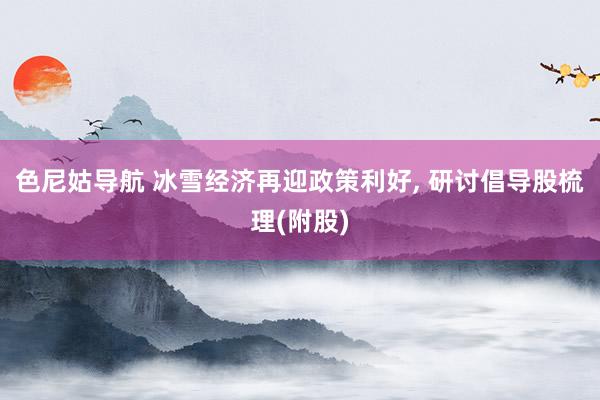 色尼姑导航 冰雪经济再迎政策利好， 研讨倡导股梳理(附股)