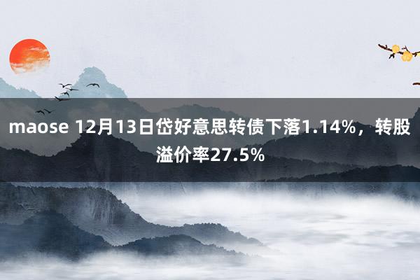 maose 12月13日岱好意思转债下落1.14%,转股溢价率27.5%