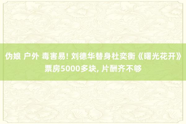 伪娘 户外 毒害易! 刘德华替身杜奕衡《曙光花开》票房5000多块， 片酬齐不够