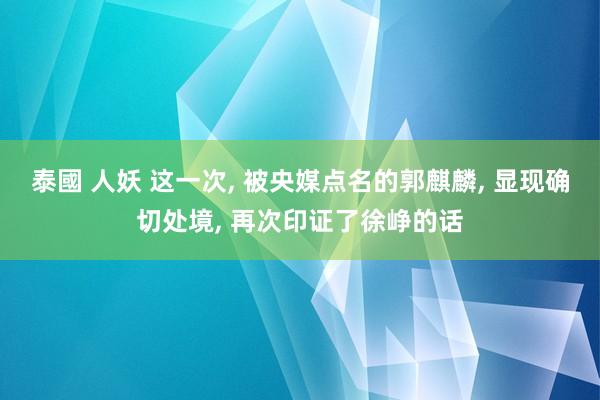 泰國 人妖 这一次, 被央媒点名的郭麒麟, 显现确切处境, 再次印证了徐峥的话