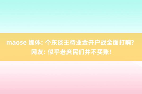 maose 媒体: 个东谈主待业金开户战全面打响? 网友: 似乎老庶民们并不买账!