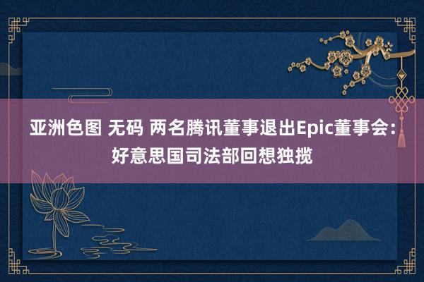 亚洲色图 无码 两名腾讯董事退出Epic董事会:好意思国司法部回想独揽
