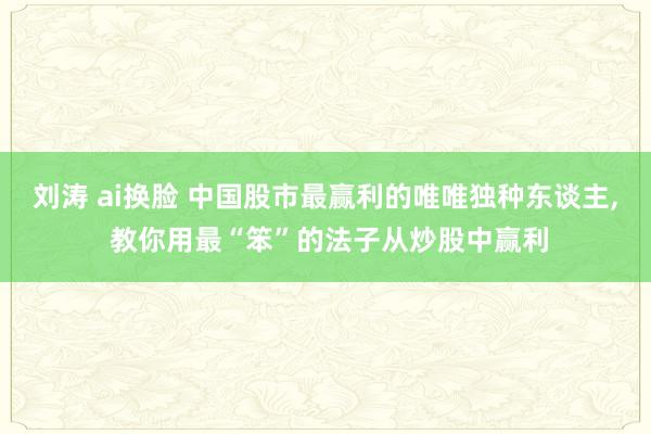 刘涛 ai换脸 中国股市最赢利的唯唯独种东谈主, 教你用最“笨”的法子从炒股中赢利