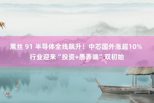 黑丝 91 半导体全线飙升!中芯国外涨超10% 行业迎来“投资+愚弄端”双初始
