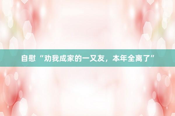 自慰 “劝我成家的一又友，本年全离了”