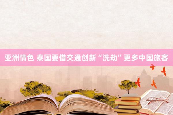 亚洲情色 泰国要借交通创新“洗劫”更多中国旅客