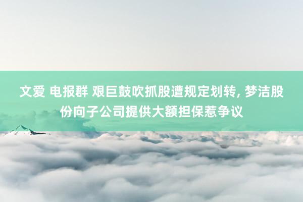 文爱 电报群 艰巨鼓吹抓股遭规定划转, 梦洁股份向子公司提供大额担保惹争议