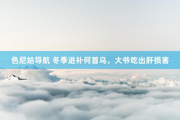 色尼姑导航 冬季进补何首乌，大爷吃出肝损害