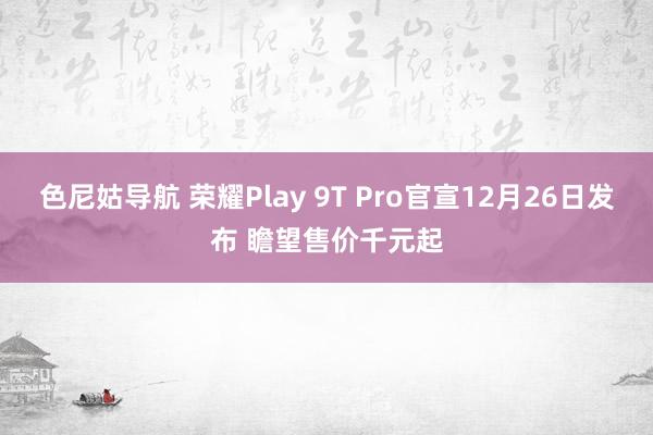 色尼姑导航 荣耀Play 9T Pro官宣12月26日发布 瞻望售价千元起