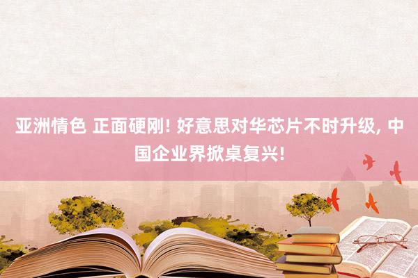 亚洲情色 正面硬刚! 好意思对华芯片不时升级, 中国企业界掀桌复兴!