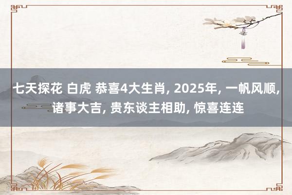 七天探花 白虎 恭喜4大生肖, 2025年, 一帆风顺, 诸事大吉, 贵东谈主相助, 惊喜连连