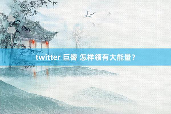 twitter 巨臀 怎样领有大能量？