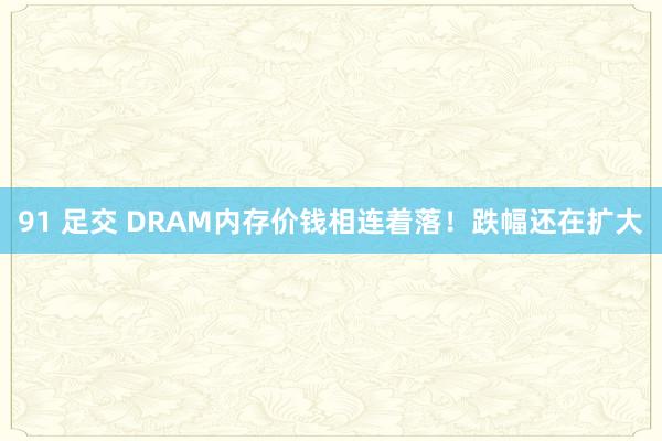 91 足交 DRAM内存价钱相连着落!跌幅还在扩大
