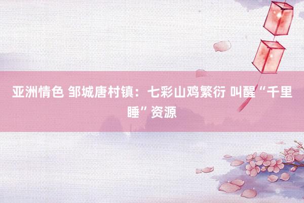 亚洲情色 邹城唐村镇：七彩山鸡繁衍 叫醒“千里睡”资源