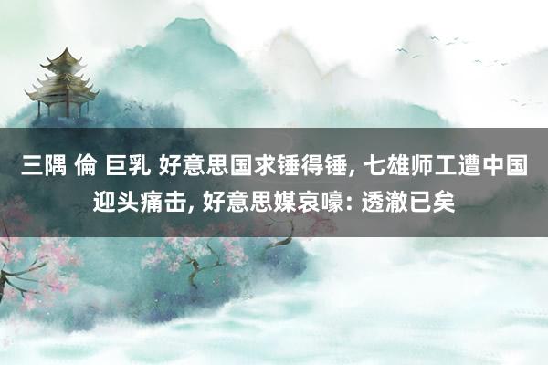 三隅 倫 巨乳 好意思国求锤得锤, 七雄师工遭中国迎头痛击, 好意思媒哀嚎: 透澈已矣