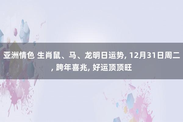 亚洲情色 生肖鼠、马、龙明日运势, 12月31日周二, 跨年喜兆, 好运顶顶旺