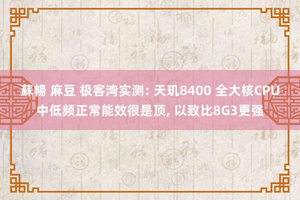 蘇暢 麻豆 极客湾实测: 天玑8400 全大核CPU中低频正常能效很是顶, 以致比8G3更强