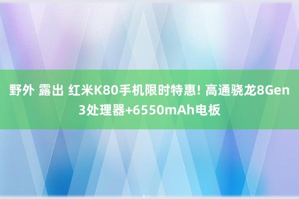 野外 露出 红米K80手机限时特惠! 高通骁龙8Gen3处理器+6550mAh电板