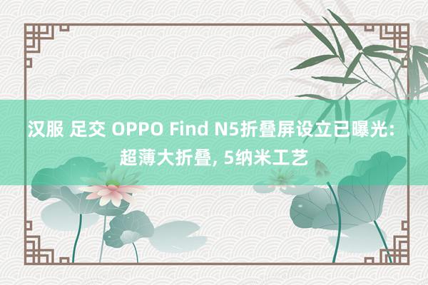 汉服 足交 OPPO Find N5折叠屏设立已曝光: 超薄大折叠, 5纳米工艺