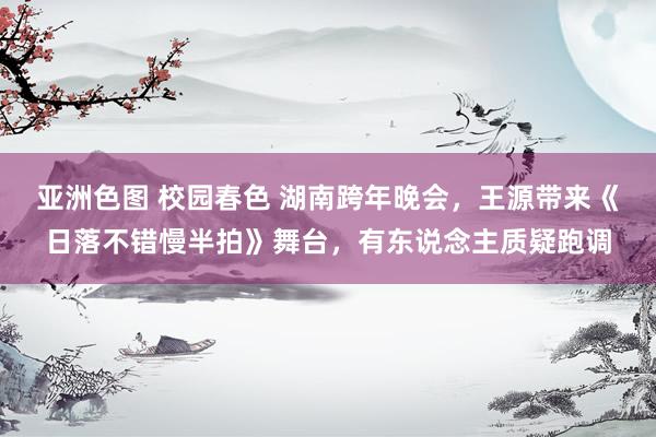 亚洲色图 校园春色 湖南跨年晚会，王源带来《日落不错慢半拍》舞台，有东说念主质疑跑调