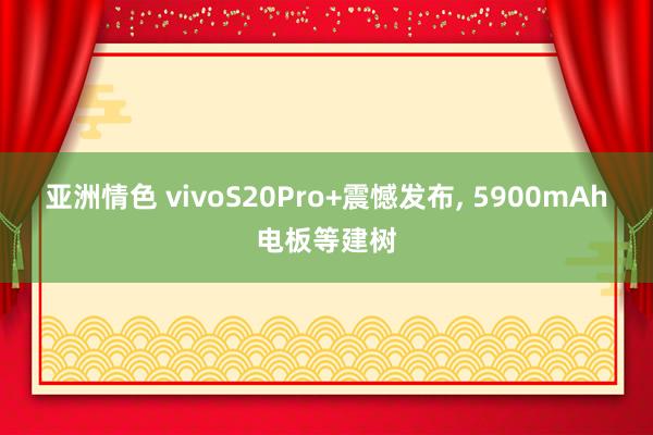 亚洲情色 vivoS20Pro+震憾发布, 5900mAh电板等建树