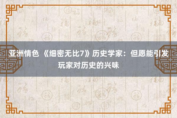 亚洲情色 《细密无比7》历史学家：但愿能引发玩家对历史的兴味