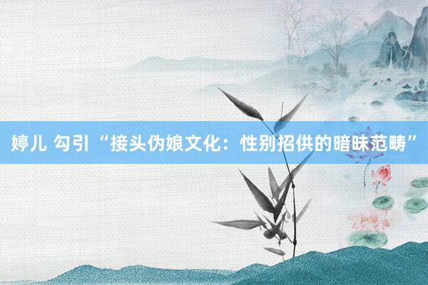 婷儿 勾引 “接头伪娘文化：性别招供的暗昧范畴”