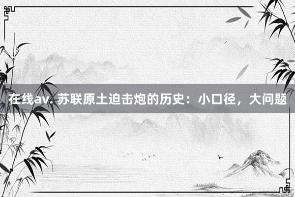 在线av. 苏联原土迫击炮的历史：小口径，大问题