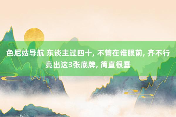 色尼姑导航 东谈主过四十, 不管在谁眼前, 齐不行亮出这3张底牌, 简直很蠢