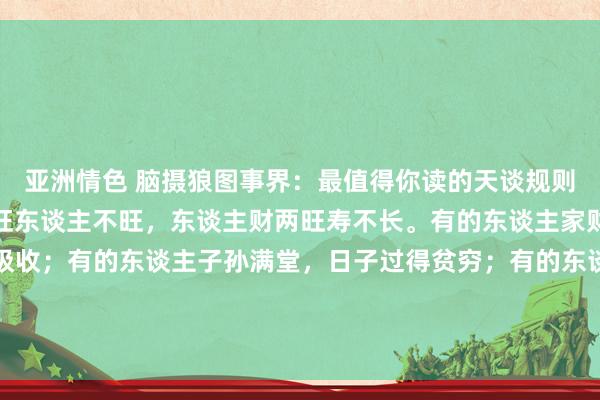 亚洲情色 脑摄狼图事界：最值得你读的天谈规则：东谈主旺财不旺，财旺东谈主不旺，东谈主财两旺寿不长。有