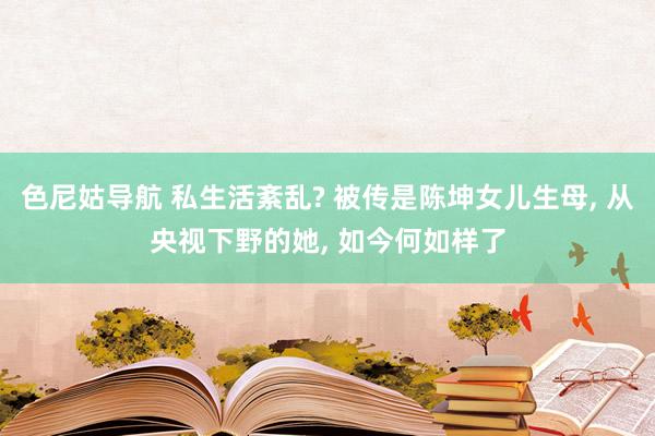 色尼姑导航 私生活紊乱? 被传是陈坤女儿生母, 从央视下野的她, 如今何如样了