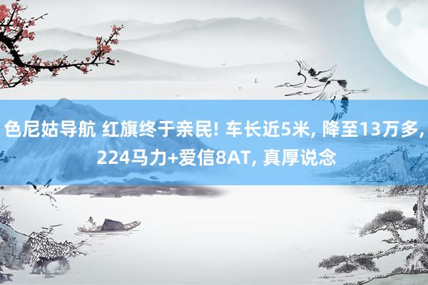 色尼姑导航 红旗终于亲民! 车长近5米, 降至13万多, 224马力+爱信8AT, 真厚说念