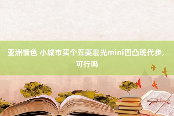 亚洲情色 小城市买个五菱宏光mini凹凸班代步, 可行吗