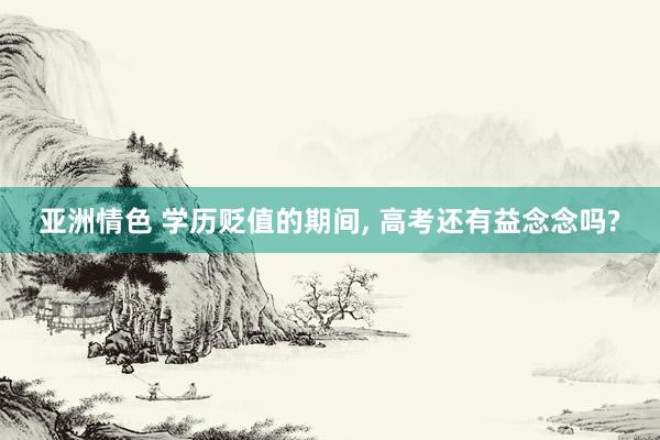 亚洲情色 学历贬值的期间, 高考还有益念念吗?