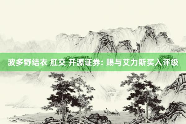 波多野结衣 肛交 开源证券: 赐与艾力斯买入评级