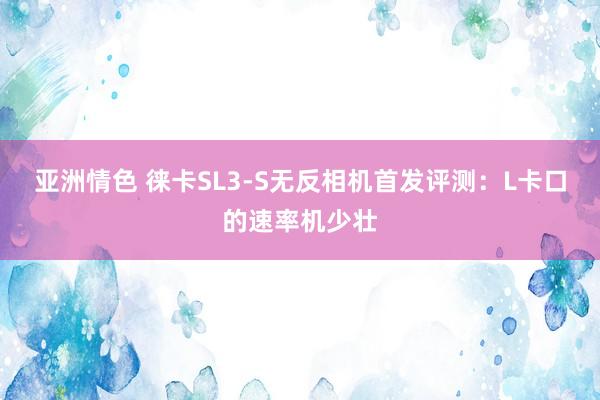 亚洲情色 徕卡SL3-S无反相机首发评测：L卡口的速率机少壮