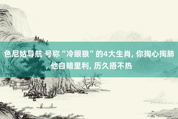 色尼姑导航 号称“冷眼狼”的4大生肖, 你掏心掏肺, 他自暗里利, 历久捂不热
