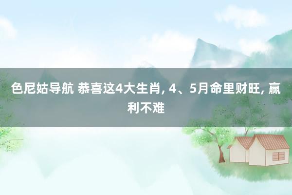 色尼姑导航 恭喜这4大生肖, 4、5月命里财旺, 赢利不难