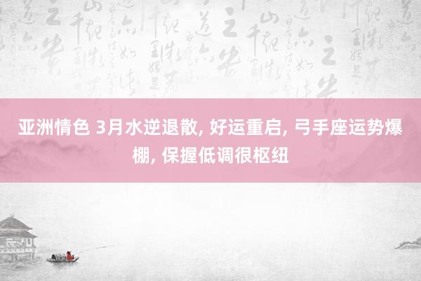 亚洲情色 3月水逆退散, 好运重启, 弓手座运势爆棚, 保握低调很枢纽