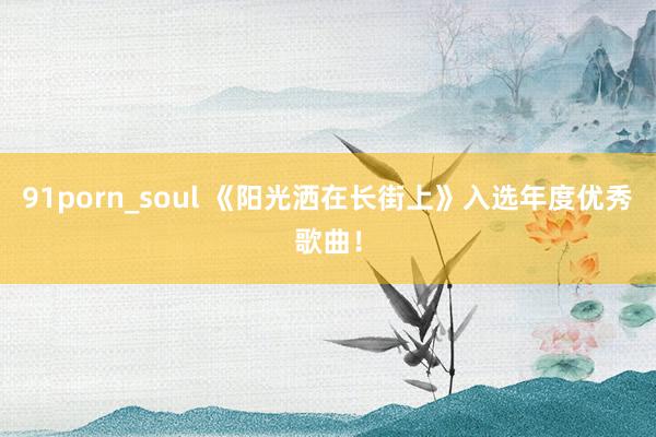 91porn_soul 《阳光洒在长街上》入选年度优秀歌曲！
