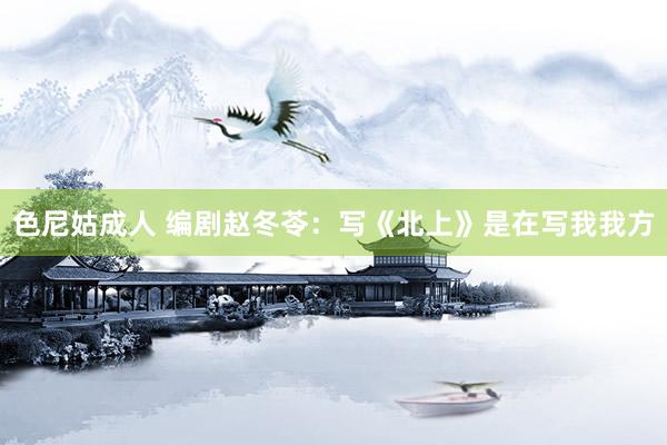 色尼姑成人 编剧赵冬苓：写《北上》是在写我我方