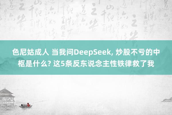 色尼姑成人 当我问DeepSeek, 炒股不亏的中枢是什么? 这5条反东说念主性铁律救了我