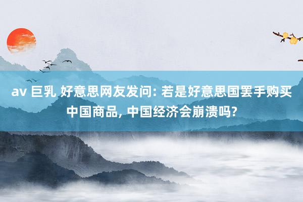 av 巨乳 好意思网友发问: 若是好意思国罢手购买中国商品, 中国经济会崩溃吗?