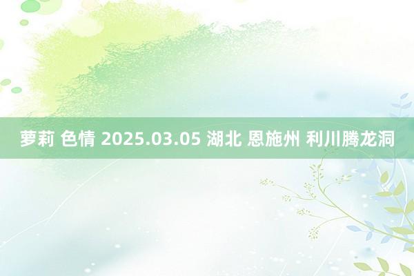萝莉 色情 2025.03.05 湖北 恩施州 利川腾龙洞