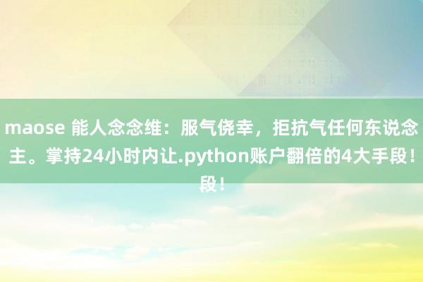 maose 能人念念维：服气侥幸，拒抗气任何东说念主。掌持24小时内让.python账户翻倍的4大手