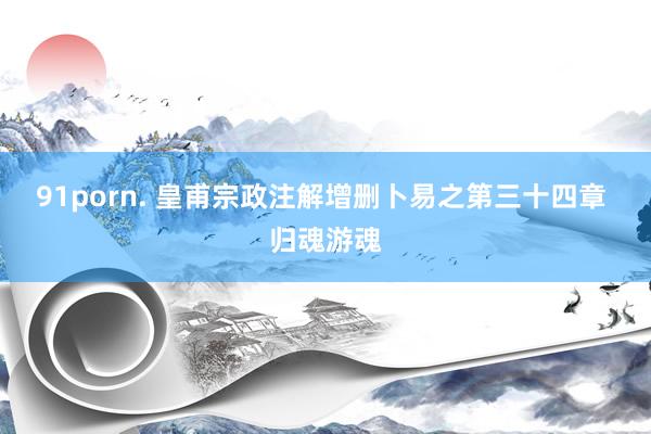 91porn. 皇甫宗政注解增删卜易之第三十四章 归魂游魂