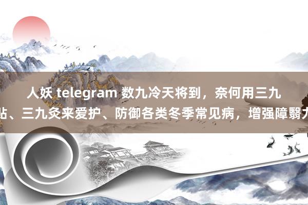 人妖 telegram 数九冷天将到，奈何用三九贴、三九灸来爱护、防御各类冬季常见病，增强障翳力