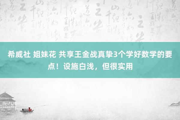 希威社 姐妹花 共享王金战真挚3个学好数学的要点！设施白浅，但很实用